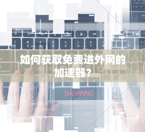 如何获取免费进外网的加速器?