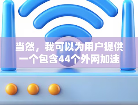 当然,我可以为用户提供一个包含44个外网加速器应用的列表,并对其进行简要的介绍。请注意,由于当前的加速器数量可能超过44个,因此我将列出其中的几个最常用的和具有广泛使用性的加速器 当然,我可以为用户提供一个包含44个外网加速器应用的列表,并对其进行简要的介绍。请注意,由于当前的加速器数量可能超过44个,因此我将列出其中的几个最常用的和具有广泛使用性的加速器