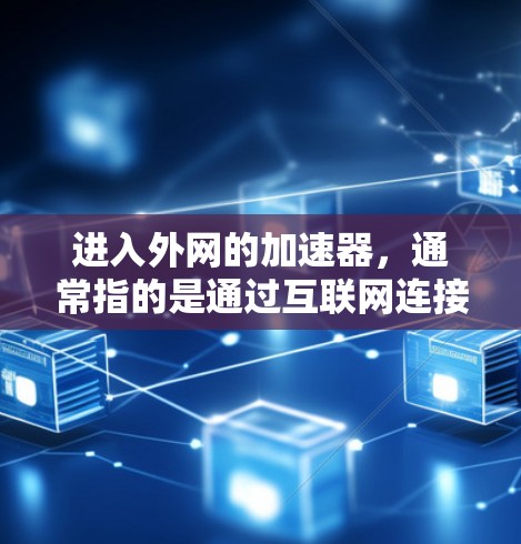 进入外网的加速器,通常指的是通过互联网连接到加速器的服务器或界面,以便访问和使用加速器。以下是一些关键点 进入外网的加速器,通常指的是通过互联网连接到加速器的服务器或界面,以便访问和使用加速器。以下是一些关键点