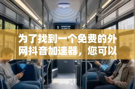 为了找到一个免费的外网抖音加速器,您可以按照以下步骤进行操作 为了找到一个免费的外网抖音加速器,您可以按照以下步骤进行操作