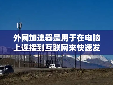 外网加速器是用于在电脑上连接到互联网来快速发送数据的工具,能够提升处理速度和效率。以下是几种常见外网加速器及其特点 外网加速器是用于在电脑上连接到互联网来快速发送数据的工具,能够提升处理速度和效率。以下是几种常见外网加速器及其特点