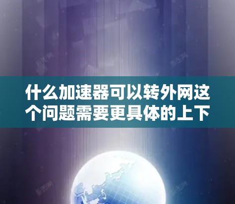 什么加速器可以转外网这个问题需要更具体的上下文来准确回答。以下是几种可能的解释和建议