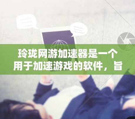 玲珑网游加速器是一个用于加速游戏的软件，旨在减少网络延迟和下载时间。以下是对该软件的详细介绍