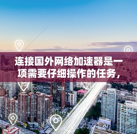 连接国外网络加速器是一项需要仔细操作的任务,以下是一步步的指南