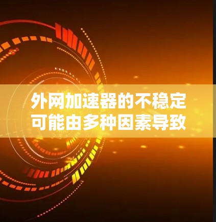 外网加速器的不稳定可能由多种因素导致,以下是一些可能的原因及解决方案