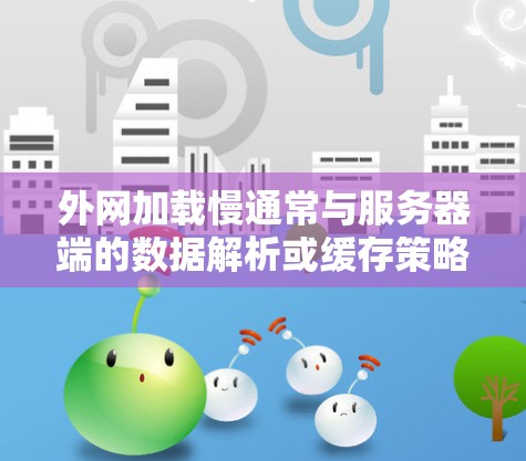 外网加载慢通常与服务器端的数据解析或缓存策略不完善有关。以下是一些可能的原因和解决方案 外网加载慢通常与服务器端的数据解析或缓存策略不完善有关。以下是一些可能的原因和解决方案