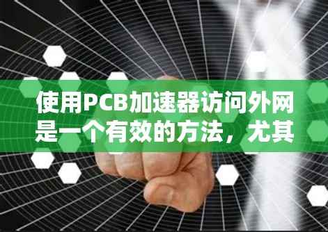 使用PCB加速器访问外网是一个有效的方法，尤其是在需要高效访问互联网和避免被防火墙阻止的情况下。以下是对使用PCB加速器的详细步骤和建议