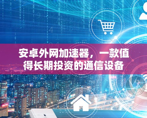 安卓外网加速器,一款值得长期投资的通信设备 安卓外网加速器,一款值得长期投资的通信设备