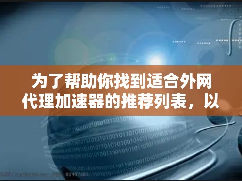 为了帮助你找到适合外网代理加速器的推荐列表,以下是一些可靠的选择,涵盖了多种需求,包括功能全面、安全可靠和价格适中