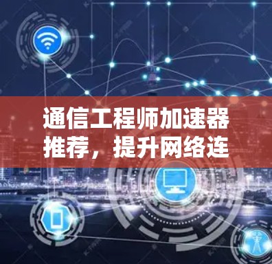 通信工程师加速器推荐，提升网络连接效率的技术工具