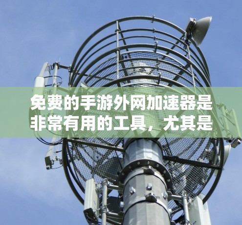 免费的手游外网加速器是非常有用的工具，尤其是当你经常使用外网但速度较慢时。以下是一些推荐的免费工具，它们可以帮助你高效地下载游戏