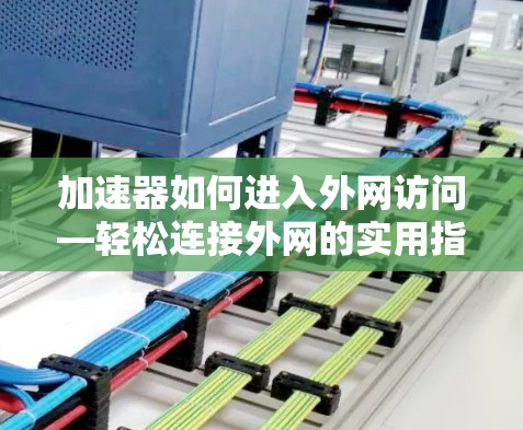 加速器如何进入外网访问—轻松连接外网的实用指南 加速器如何进入外网访问—轻松连接外网的实用指南