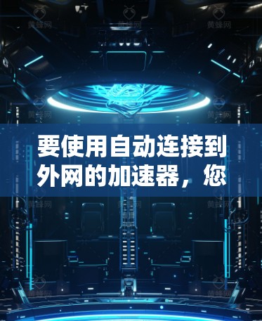 要使用自动连接到外网的加速器,您可以按照以下步骤操作 要使用自动连接到外网的加速器,您可以按照以下步骤操作