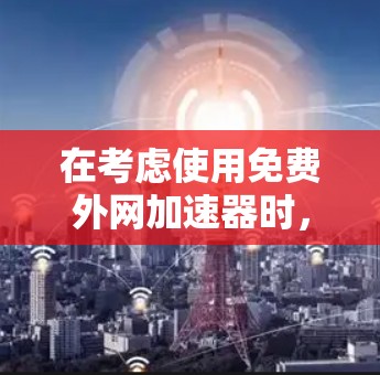 在考虑使用免费外网加速器时,以下是详细的建议和步骤