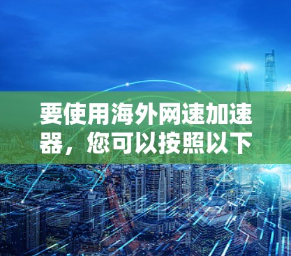 要使用海外网速加速器,您可以按照以下步骤操作
