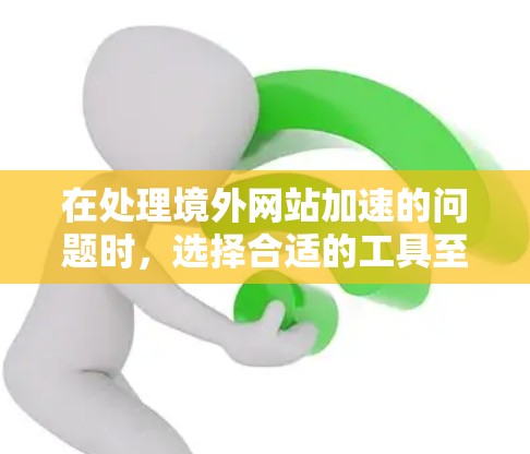 在处理境外网站加速的问题时,选择合适的工具至关重要。以下是通过分析和评估后整理的几种推荐