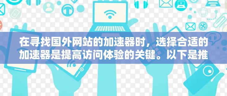 在寻找国外网站的加速器时,选择合适的加速器是提高访问体验的关键。以下是推荐的加速器网站及其主要优势,供参考