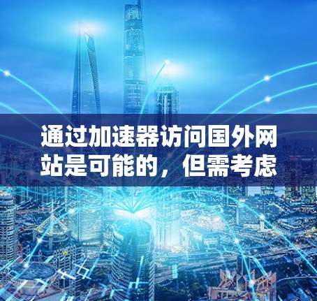 通过加速器访问国外网站是可能的,但需考虑以下几点 通过加速器访问国外网站是可能的,但需考虑以下几点