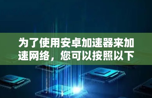 为了使用安卓加速器来加速网络,您可以按照以下步骤操作