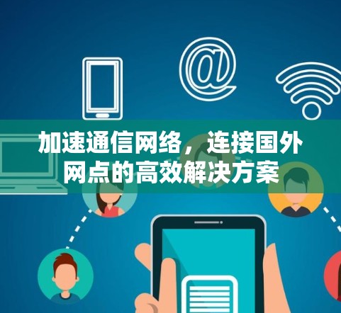 加速通信网络,连接国外网点的高效解决方案