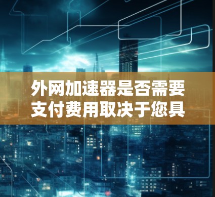 外网加速器是否需要支付费用取决于您具体的需求和使用场景。以下是一些关键点