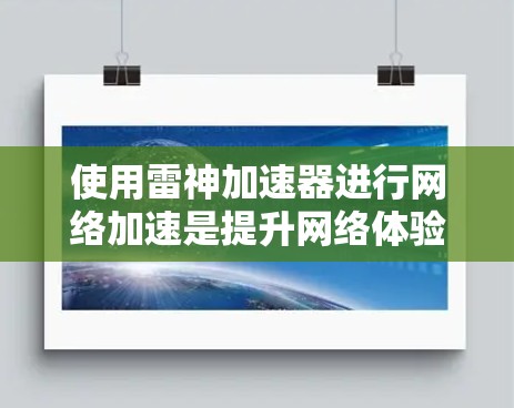 使用雷神加速器进行网络加速是提升网络体验的高效方法。以下是一个详细的步骤指南,帮助您顺利进行网络加速 使用雷神加速器进行网络加速是提升网络体验的高效方法。以下是一个详细的步骤指南,帮助您顺利进行网络加速