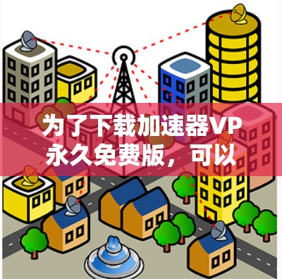 为了下载加速器VP永久免费版,可以按照以下步骤进行