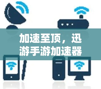 加速至顶,迅游手游加速器上外网帮你赢取更卓越的游戏体验 加速至顶,迅游手游加速器上外网帮你赢取更卓越的游戏体验