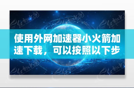 使用外网加速器小火箭加速下载,可以按照以下步骤进行