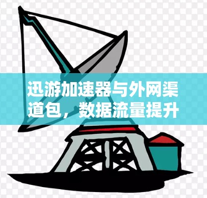 迅游加速器与外网渠道包，数据流量提升的关键因素
