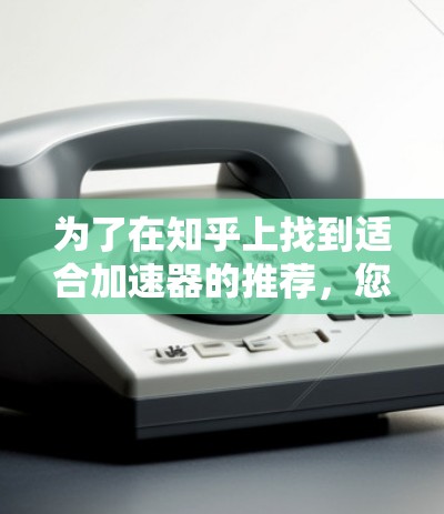 为了在知乎上找到适合加速器的推荐,您可以按照以下步骤操作 为了在知乎上找到适合加速器的推荐,您可以按照以下步骤操作