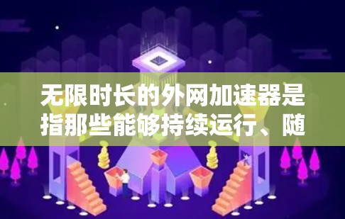 无限时长的外网加速器是指那些能够持续运行、随时提供网络加速服务的软件工具。这类加速器通常具有以下特点 无限时长的外网加速器是指那些能够持续运行、随时提供网络加速服务的软件工具。这类加速器通常具有以下特点