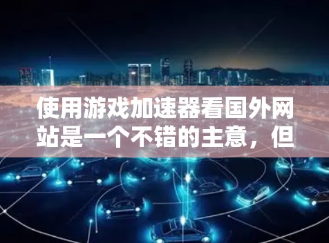 使用游戏加速器看国外网站是一个不错的主意,但需要综合考虑多种因素。以下是一步步的建议