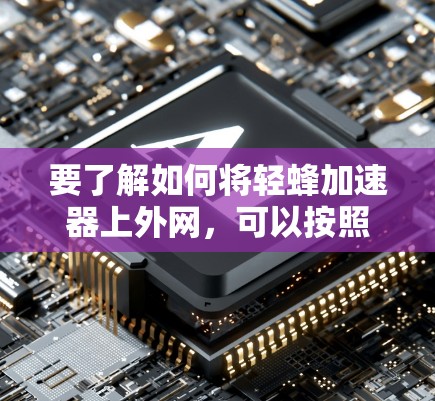 要了解如何将轻蜂加速器上外网,可以按照以下步骤进行