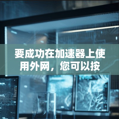 要成功在加速器上使用外网,您可以按照以下步骤操作