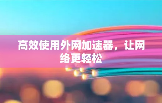 高效使用外网加速器,让网络更轻松 高效使用外网加速器,让网络更轻松