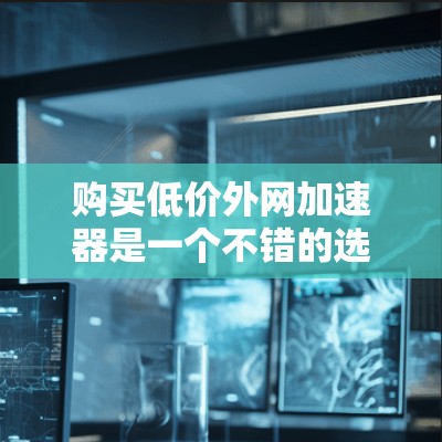 购买低价外网加速器是一个不错的选择,尤其是对于预算有限的用户。以下是一些推荐的外网加速器,它们在价格和功能上都有不错的表现 购买低价外网加速器是一个不错的选择,尤其是对于预算有限的用户。以下是一些推荐的外网加速器,它们在价格和功能上都有不错的表现