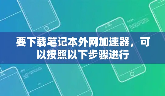 要下载笔记本外网加速器,可以按照以下步骤进行