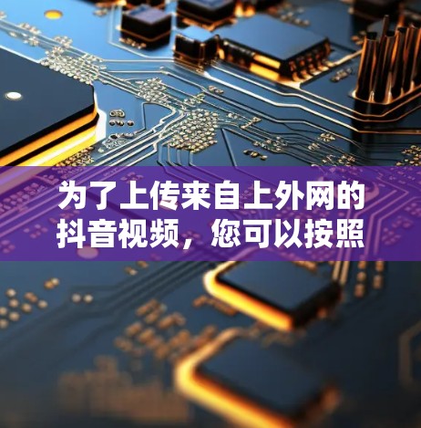 为了上传来自上外网的抖音视频，您可以按照以下步骤操作