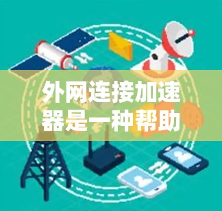 外网连接加速器是一种帮助快速下载外部网络连接文件的工具，通常用于视频、音乐、文档等，节省下载时间。以下是一个详细的步骤指南，帮助你使用外网连接加速器
