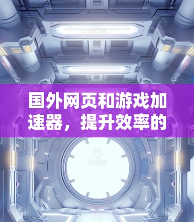 国外网页和游戏加速器,提升效率的实用工具