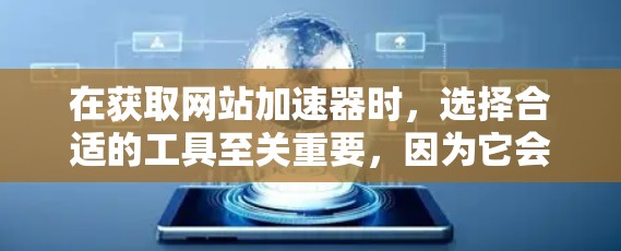 在获取网站加速器时,选择合适的工具至关重要,因为它会影响网站的加载速度和用户体验。以下是对国内外知名网站加速器的推荐和分类 在获取网站加速器时,选择合适的工具至关重要,因为它会影响网站的加载速度和用户体验。以下是对国内外知名网站加速器的推荐和分类