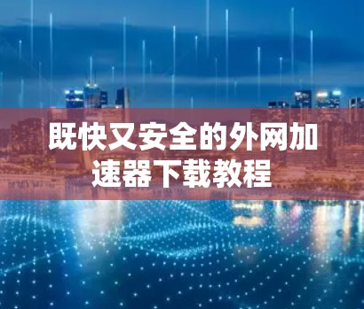 既快又安全的外网加速器下载教程 既快又安全的外网加速器下载教程