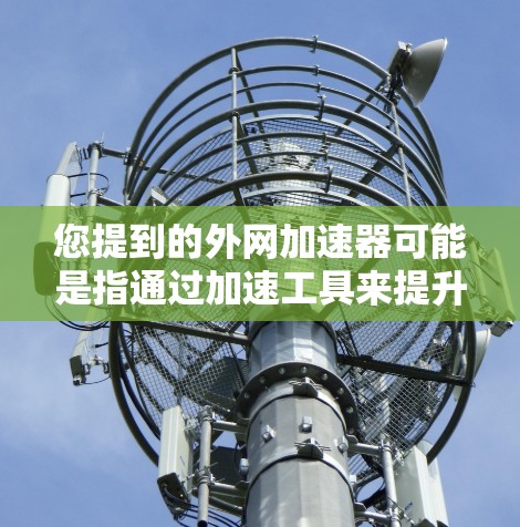 您提到的外网加速器可能是指通过加速工具来提升网络速度的工具。以下是一些常用的外网加速器推荐，您可以根据需要选择