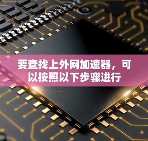 要查找上外网加速器,可以按照以下步骤进行 要查找上外网加速器,可以按照以下步骤进行