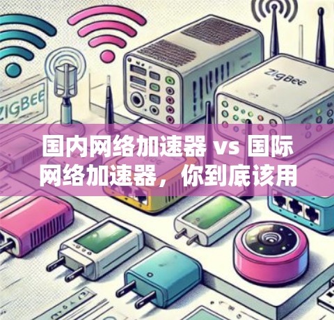 国内网络加速器 vs 国际网络加速器,你到底该用哪种? 国内网络加速器 vs 国际网络加速器,你到底该用哪种?