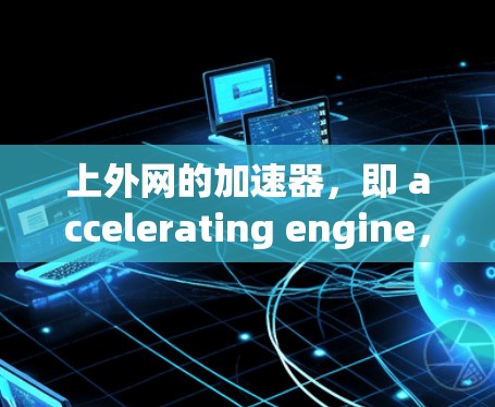 上外网的加速器，即 accelerating engine，是一个基于F1引擎的工具，旨在优化网页内容加载速度，特别是在技术文章和技术博客领域。以下是一些具体的优化方法和建议