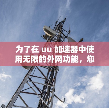 为了在 uu 加速器中使用无限的外网功能,您可以按照以下步骤操作 为了在 uu 加速器中使用无限的外网功能,您可以按照以下步骤操作