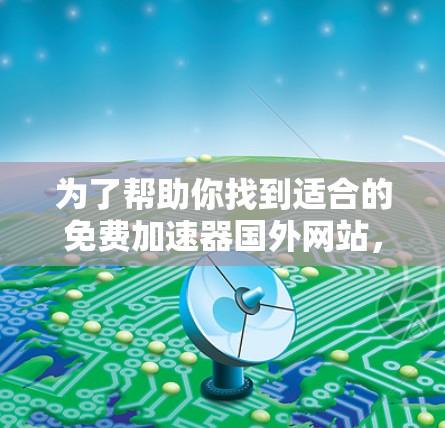 为了帮助你找到适合的免费加速器国外网站，以下是详细的步骤和推荐