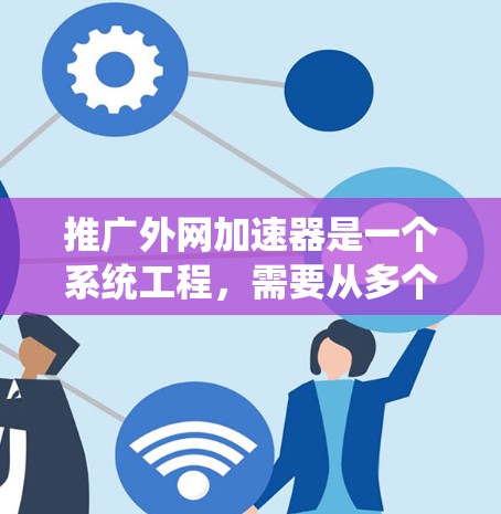 推广外网加速器是一个系统工程，需要从多个角度入手，以确保效果最大化。以下是详细的步骤指南